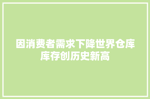 因消费者需求下降世界仓库库存创历史新高