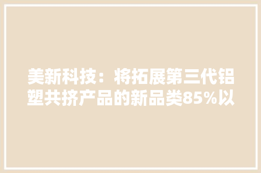 美新科技：将拓展第三代铝塑共挤产品的新品类85%以上原材料来自再生本钱运用的绿色原材料