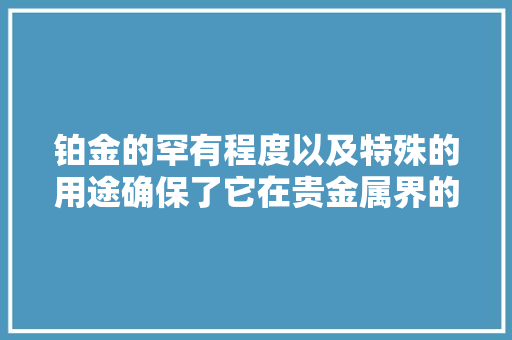 铂金的罕有程度以及特殊的用途确保了它在贵金属界的地位