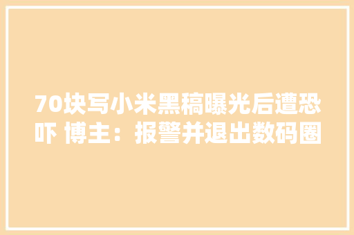 70块写小米黑稿曝光后遭恐吓 博主：报警并退出数码圈