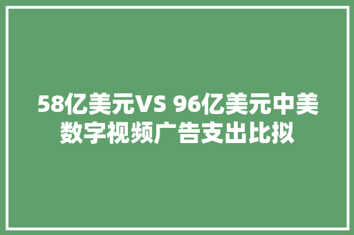58亿美元VS 96亿美元中美数字视频广告支出比拟