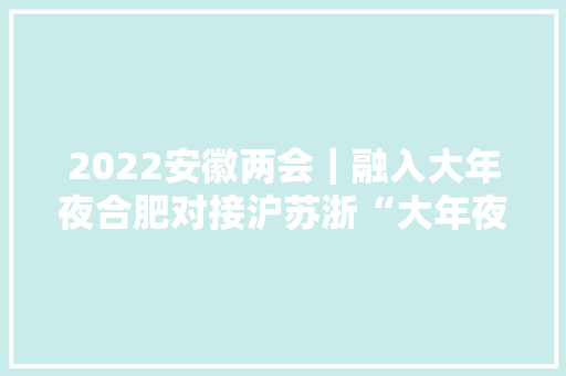 2022安徽两会｜融入大年夜合肥对接沪苏浙“大年夜美庐江”描述幸福画卷