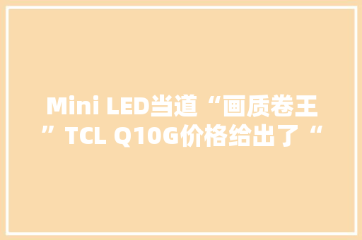 Mini LED当道“画质卷王”TCL Q10G价格给出了“真王炸”