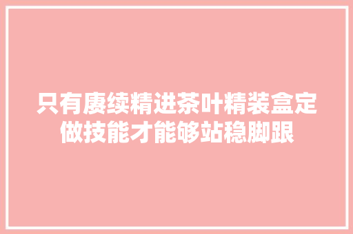 只有赓续精进茶叶精装盒定做技能才能够站稳脚跟