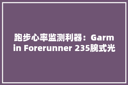 跑步心率监测利器：Garmin Forerunner 235腕式光学心率跑表 不完全测评