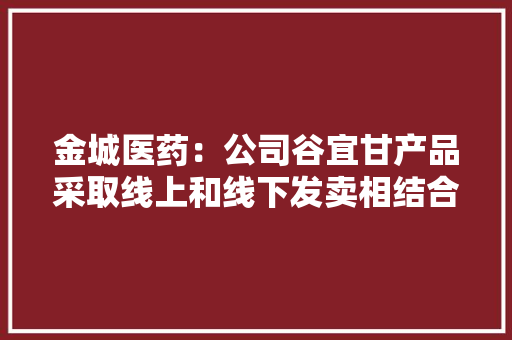 金城医药：公司谷宜甘产品采取线上和线下发卖相结合的办法除公司自立发卖外在京东及淘宝均有发卖
