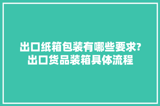 出口纸箱包装有哪些要求?出口货品装箱具体流程
