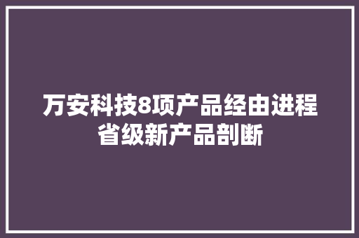 万安科技8项产品经由进程省级新产品剖断