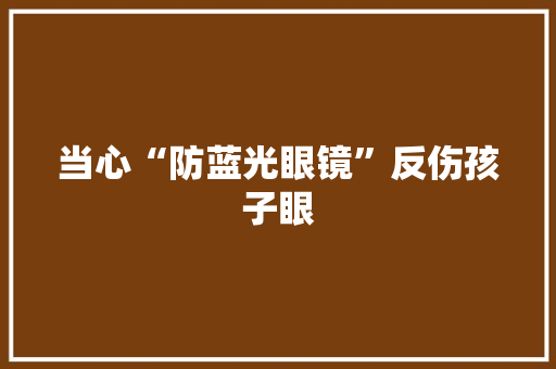 当心“防蓝光眼镜”反伤孩子眼