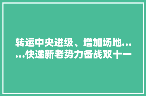 转运中央进级、增加场地……快递新老势力备战双十一