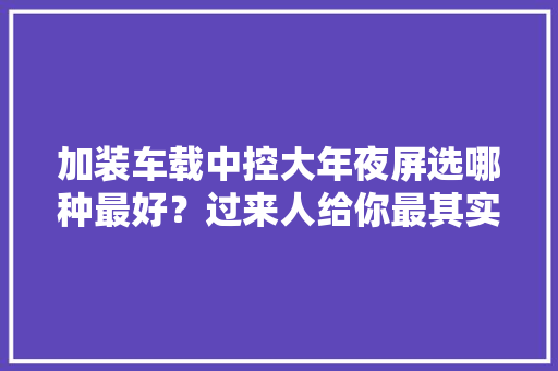 加装车载中控大年夜屏选哪种最好？过来人给你最其实的建议免得买错