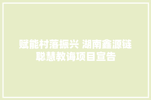 赋能村落振兴 湖南鑫源链聪慧教诲项目宣告
