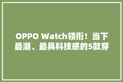 OPPO Watch领衔！当下最潮、最具科技感的5款穿戴设备推荐