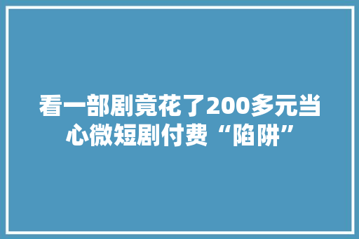 看一部剧竟花了200多元当心微短剧付费“陷阱”