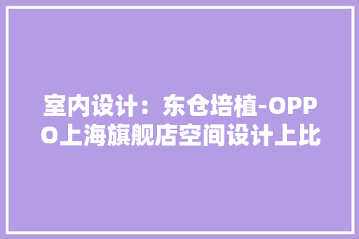 室内设计：东仓培植-OPPO上海旗舰店空间设计上比苹果店若何？