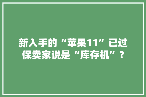 新入手的“苹果11”已过保卖家说是“库存机”？