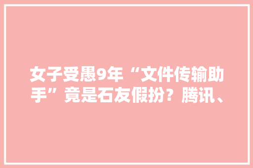 女子受愚9年“文件传输助手”竟是石友假扮？腾讯、警方最新回应