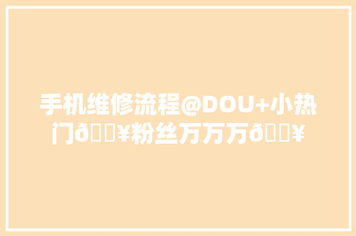 手机维修流程@DOU+小热门🔥粉丝万万万🔥