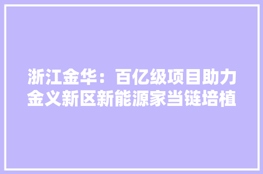 浙江金华：百亿级项目助力金义新区新能源家当链培植