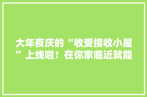 大年夜庆的“收受接收小屋”上线啦！在你家临近就能卖废品喽~