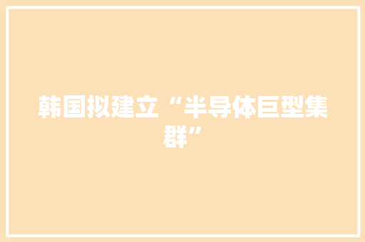 韩国拟建立“半导体巨型集群”