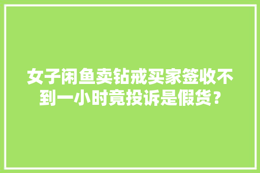 女子闲鱼卖钻戒买家签收不到一小时竟投诉是假货？