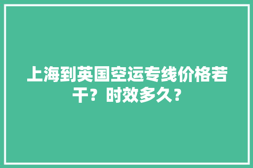 上海到英国空运专线价格若干？时效多久？