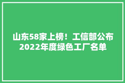 山东58家上榜！工信部公布2022年度绿色工厂名单