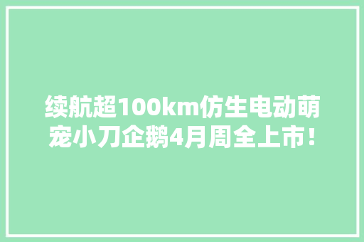 续航超100km仿生电动萌宠小刀企鹅4月周全上市！