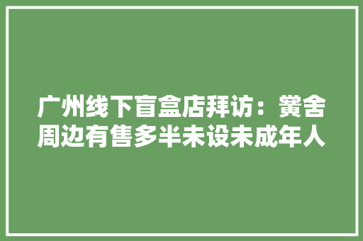 广州线下盲盒店拜访：黉舍周边有售多半未设未成年人提醒
