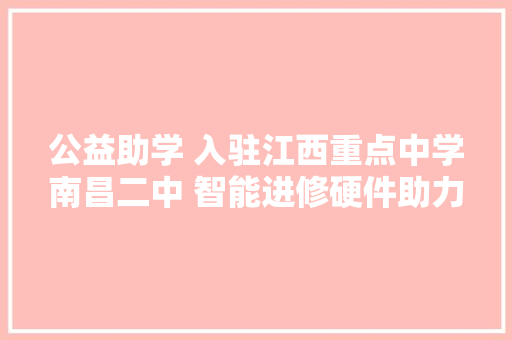 公益助学 入驻江西重点中学南昌二中 智能进修硬件助力高效进修