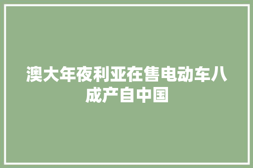 澳大年夜利亚在售电动车八成产自中国