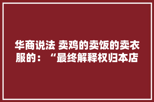 华商说法 卖鸡的卖饭的卖衣服的：“最终解释权归本店所有” 认罚吧 你不用解释了