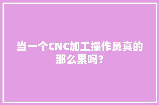 当一个CNC加工操作员真的那么累吗？