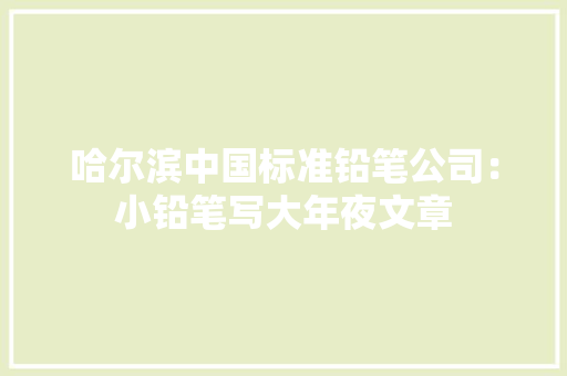 哈尔滨中国标准铅笔公司：小铅笔写大年夜文章