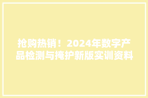 抢购热销！2024年数字产品检测与掩护新版实训资料上线！