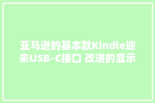 亚马逊的基本款Kindle迎来USB-C接口 改进的显示屏和蓝色机身