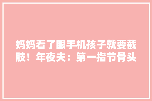 妈妈看了眼手机孩子就要截肢！年夜夫：第一指节骨头已破裂摧毁