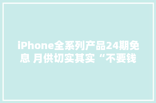iPhone全系列产品24期免息 月供切实其实“不要钱”