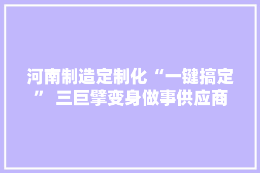 河南制造定制化“一键搞定” 三巨擘变身做事供应商