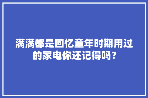 满满都是回忆童年时期用过的家电你还记得吗？