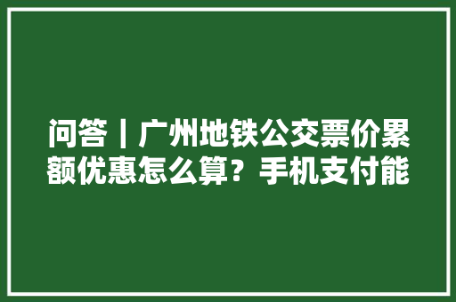 问答｜广州地铁公交票价累额优惠怎么算？手机支付能享优惠吗？